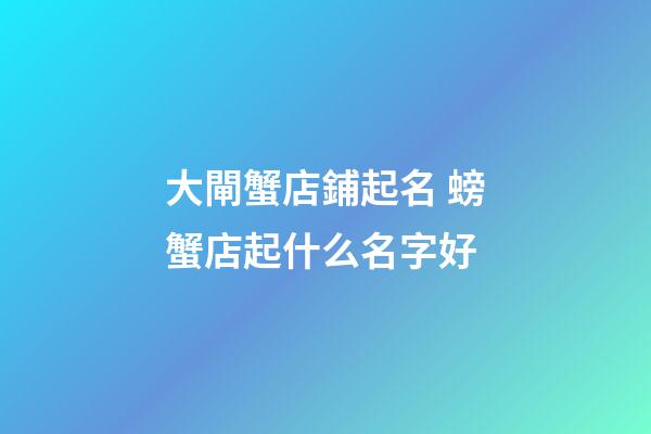大閘蟹店鋪起名 螃蟹店起什么名字好-第1張-店鋪起名-玄機派